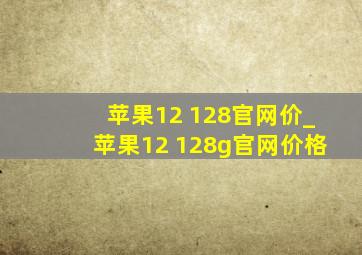 苹果12 128官网价_苹果12 128g官网价格
